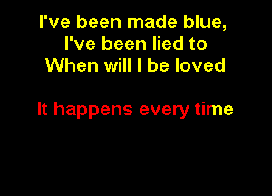 I've been made blue,
I've been lied to
When will I be loved

It happens every time