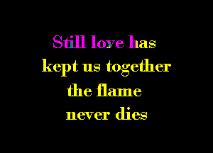 Still love has
kept us together

the flame

never dies