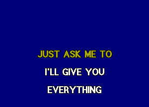 JUST ASK ME TO
I'LL GIVE YOU
EVERYTHING