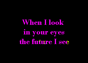 When I look

in your eyes
the future I see