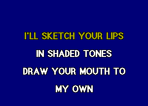 I'LL SKETCH YOUR LIPS

IN SHADED TONES
DRAW YOUR MOUTH TO
MY OWN