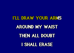 I'LL DRAW YOUR ARMS

AROUND MY WAIST
THEN ALL DOUBT
I SHALL ERASE