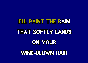 I'LL PAINT THE RAIN

THAT SOFTLY LANDS
ON YOUR
WlND-BLOWN HAIR