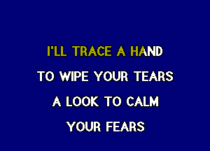 I'LL TRACE A HAND

T0 WIPE YOUR TEARS
A LOOK T0 CALM
YOUR FEARS