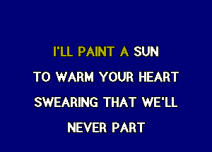 I'LL PAINT A SUN

T0 WARM YOUR HEART
SWEARING THAT WE'LL
NEVER PART