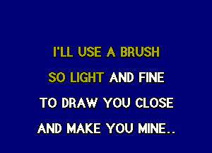 I'LL USE A BRUSH

SO LIGHT AND FINE
T0 DRAW YOU CLOSE
AND MAKE YOU MINE..