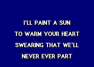 I'LL PAINT A SUN

T0 WARM YOUR HEART
SWEARING THAT WE'LL
NEVER EVER PART