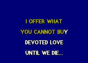 l OFFER WHAT

YOU CANNOT BUY
DEVOTED LOVE
UNTIL WE DIE..