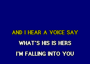 AND I HEAR A VOICE SAY
WHAT'S HIS IS HERS
I'M FALLING INTO YOU