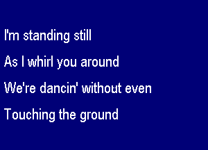 I'm standing still
As I whirl you around

We're dancin' without even

Touching the ground