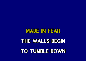 MADE IN FEAR
THE WALLS BEGIN
T0 TUMBLE DOWN