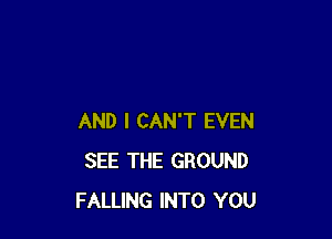 AND I CAN'T EVEN
SEE THE GROUND
FALLING INTO YOU