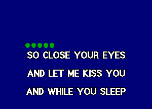 SO CLOSE YOUR EYES
AND LET ME KISS YOU
AND WHILE YOU SLEEP