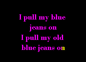 I pull my blue

jeans on

I pull my old

blue jeans on