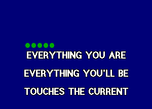 EVERYTHING YOU ARE
EVERYTHING YOU'LL BE
TOUCHES THE CURRENT