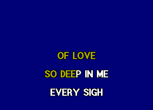 OF LOVE
30 DEEP IN ME
EVERY SIGH