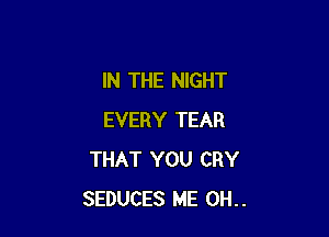 IN THE NIGHT

EVERY TEAR
THAT YOU CRY
SEDUCES ME 0H..
