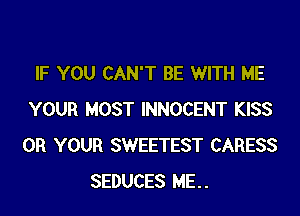 IF YOU CAN'T BE WITH ME

YOUR MOST INNOCENT KISS
0R YOUR SWEETEST CARESS
SEDUCES ME..