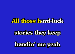 All those hard-luck

storias they keep

handin' me yeah