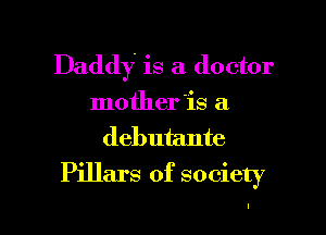 Daddy is a doctor
motheris a

debutante
Pillars of society