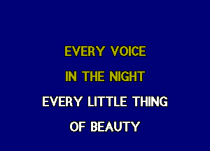 EVERY VOICE

IN THE NIGHT
EVERY LITTLE THING
0F BEAUTY
