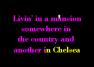 Livin' in a mansion
somewhere in

the cmmtry and

another in Chelsea