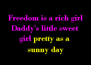 Freedom is a rich girl
Daddy's little sweet

girl pretty as a

sunny day
