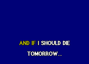 AND IF I SHOULD DIE
TOMORROW..