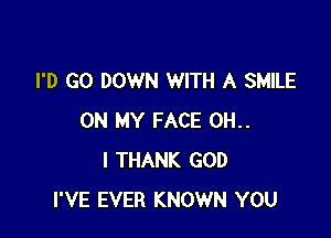 I'D GO DOWN WITH A SMILE

ON MY FACE OH.
I THANK GOD
I'VE EVER KNOWN YOU