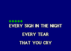 EVERY SIGH IN THE NIGHT
EVERY TEAR
THAT YOU CRY