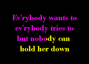 Ev'rybody wants to
ev'rybody tries to
but nobody can

hold her down