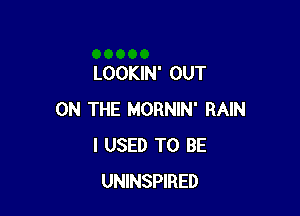 LOOKIN' OUT

ON THE MORNIN' RAIN
I USED TO BE
UNINSPIRED