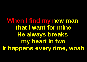 When I find my new man
that I want for mine
He always breaks
my heart in two
It happens every time, woah