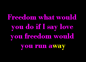 Freedom what would
you do if I say love
you freedom would

you run away