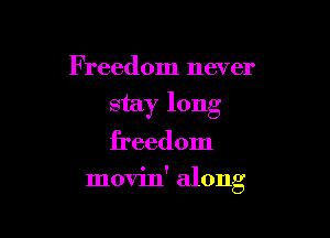 Freedom never
stay long
freedom

movin' along