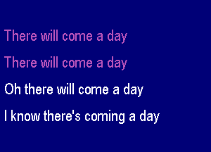 Oh there will come a day

I know there's coming a day