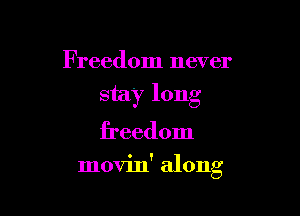 Freedom never
stay long

freedom

movin' along