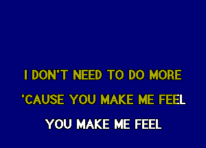 I DON'T NEED TO DO MORE
'CAUSE YOU MAKE ME FEEL
YOU MAKE ME FEEL