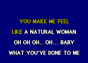 YOU MAKE ME FEEL

LIKE A NATURAL WOMAN
0H 0H 0H.. OH... BABY
WHAT YOU'VE DONE TO ME