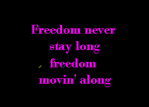 Freedom never
stay long
, freedom

movin' along