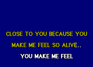 CLOSE TO YOU BECAUSE YOU
MAKE ME FEEL SO ALIVE.
YOU MAKE ME FEEL