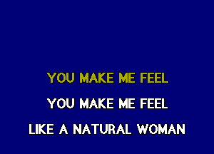 YOU MAKE ME FEEL
YOU MAKE ME FEEL
LIKE A NATURAL WOMAN