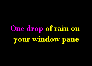 One drop of rain on

your window pane
