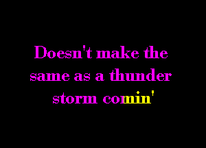 Doesn't make the
same as a thunder
storm comin'