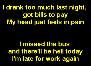 I drank too much last night,
got bills to pay
My head just feels in pain

I missed the bus
and there'll be hell today
I'm late for work again