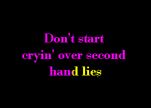 Don't start

cryin' over second

hand lies