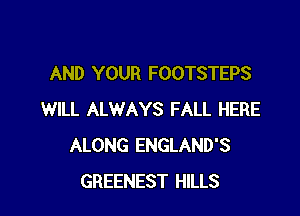 AND YOUR FOOTSTEPS

WILL ALWAYS FALL HERE
ALONG ENGLAND'S
GREENEST HILLS