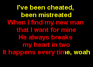 I've been cheated,
been mistreated
When I find my new man
that I want for mine
He always breaks
my heart in two
It happens every time, woah