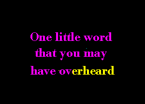 One little word

that you may

have overheard