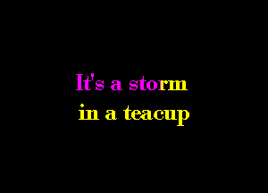 It's a storm

in a teacup